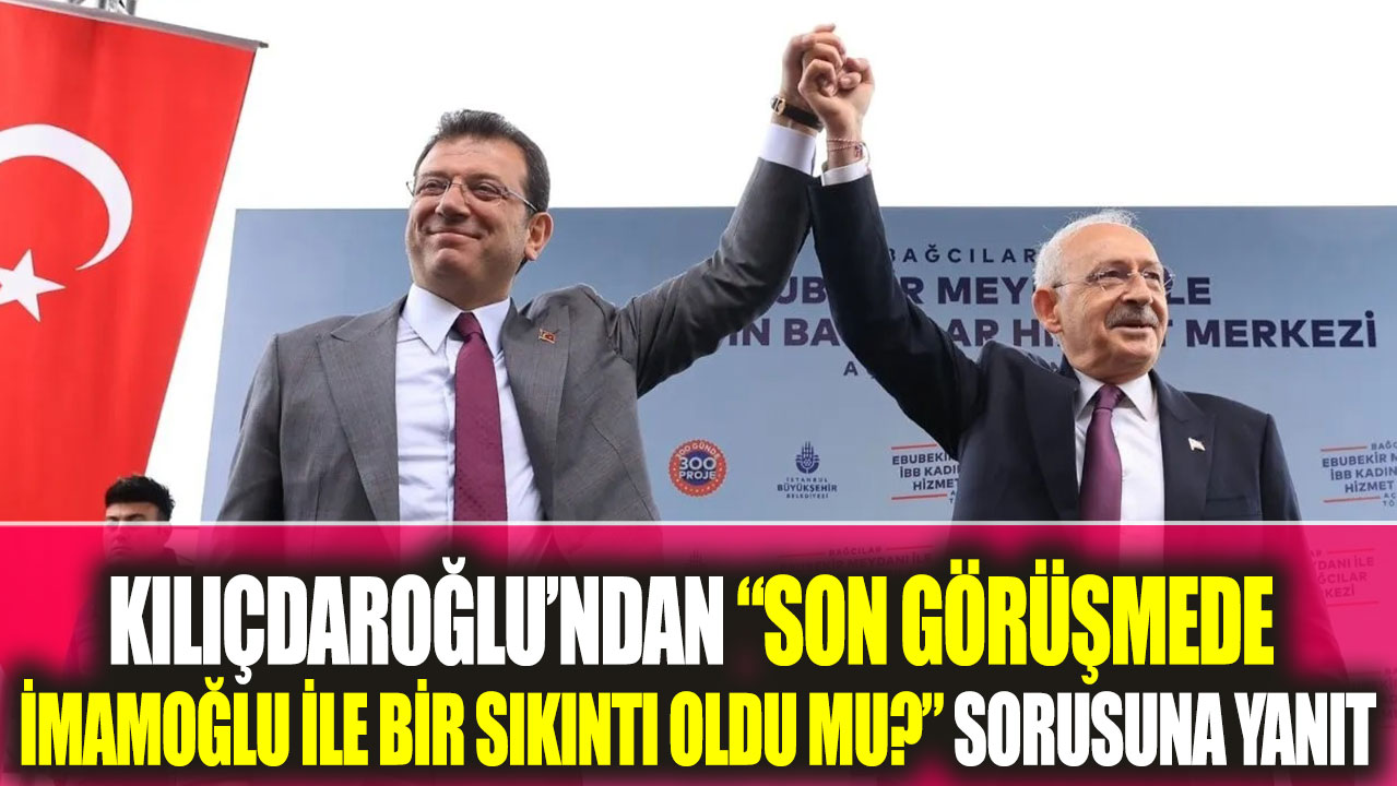 Kılıçdaroğlu’ndan “Son görüşmede İmamoğlu ile bir sıkıntı oldu mu?” sorusuna yanıt