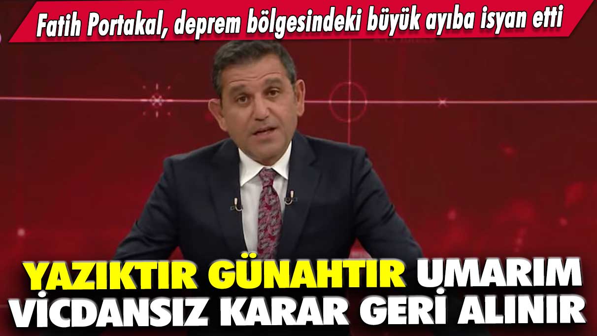 Fatih Portakal, deprem bölgesindeki büyük ayıba isyan etti: Yazıktır günahtır umarım vicdansız karar geri alınır