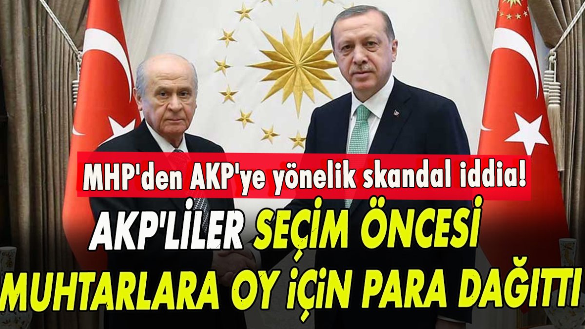 MHP AKP'lilere "seçim öncesi muhtarlara oy için para dağıttı" iddiasında bulundu!