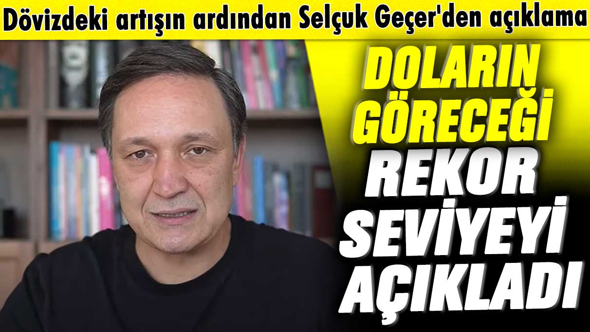 Dövizdeki artışın ardından Selçuk Geçer'den açıklama! Doların göreceği rekor seviyeyi açıkladı