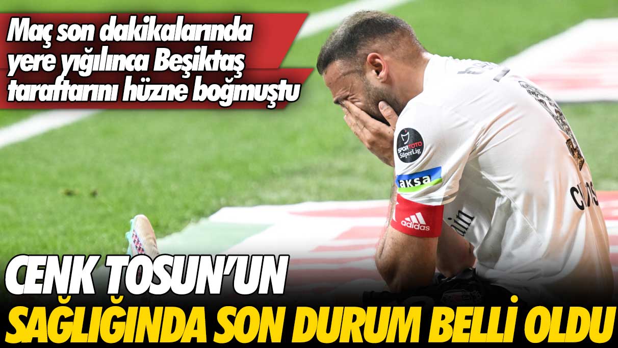 Beşiktaş taraftarını hüzne boğmuştu: Cenk Tosun’un son durumu açıklandı