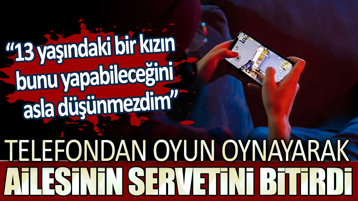 Telefondan oyun oynayarak ailesinin servetini bitirdi! 13 yaşındaki bir kızın bunu yapabileceğini asla düşünmezdim