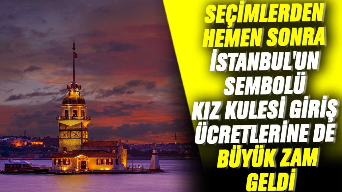 Seçimlerden hemen sonra İstanbul'un sembolü Kız Kulesi giriş ücretlerine de büyük zam geldi