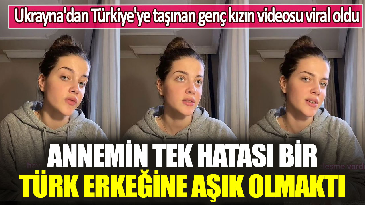 Ukrayna'dan Türkiye'ye taşınan genç kızın videosu viral oldu: Annemin tek hatası bir Türk erkeğine aşık olmaktı