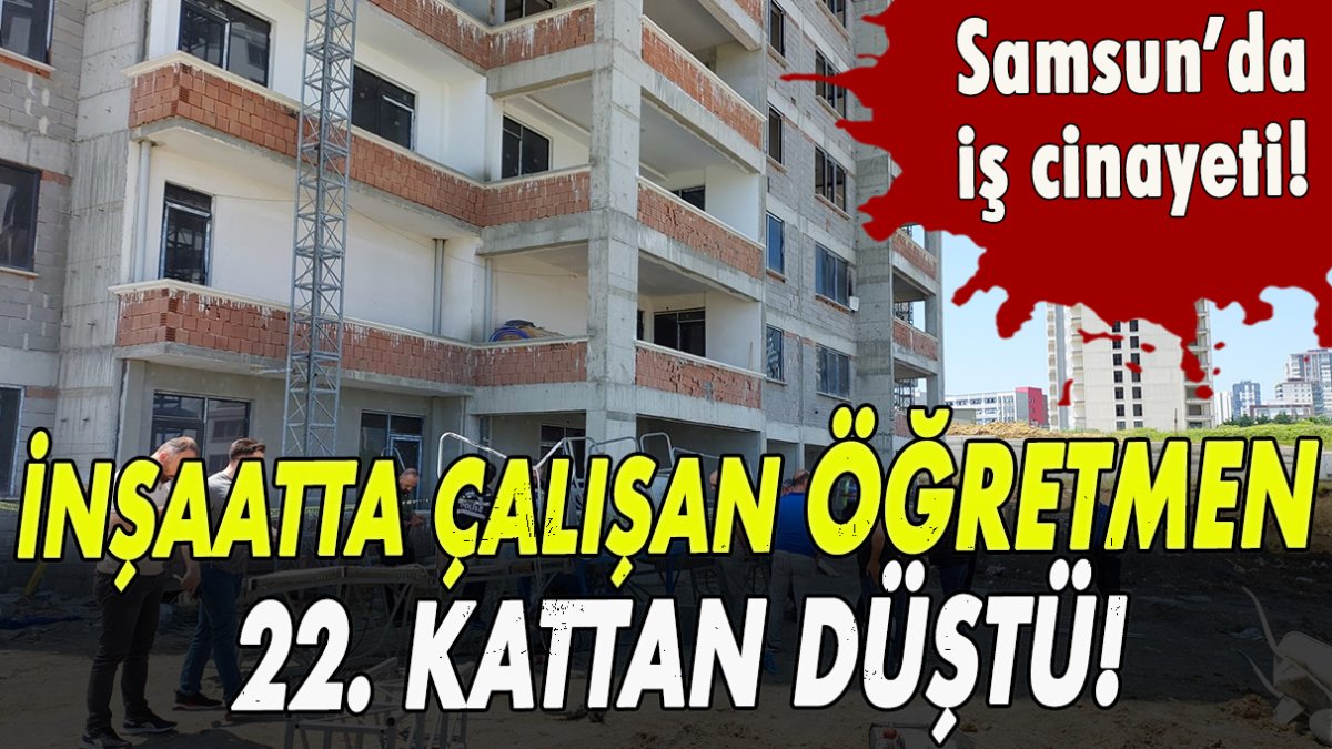 Samsun’da iş cinayeti! İnşaatta çalışan öğretmen 22. kattan düştü!