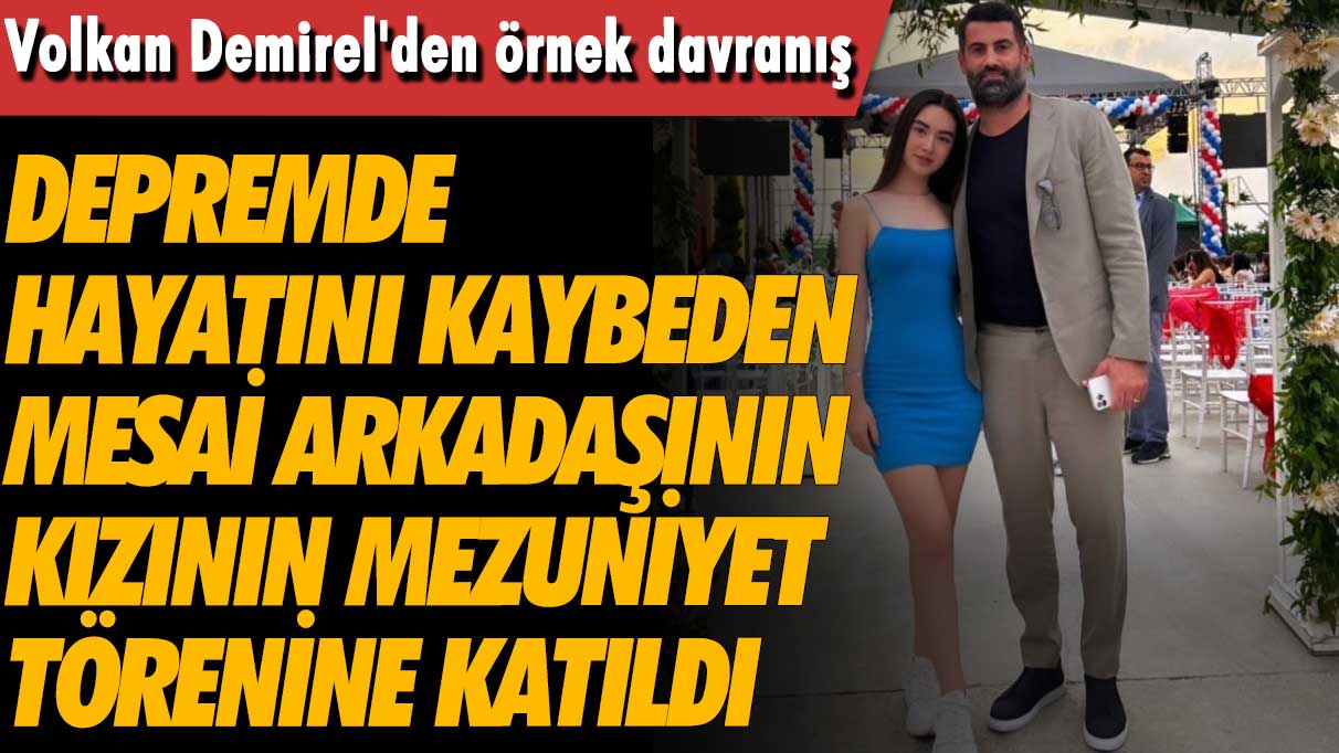 Volkan Demirel'den örnek davranış: Depremde hayatını kaybeden mesai arkadaşının kızının mezuniyet törenine katıldı