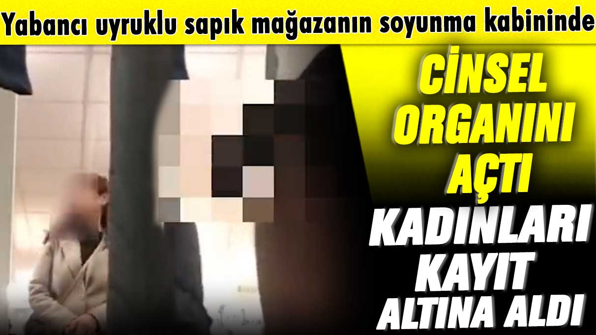 Yabancı uyruklu sapık mağazanın soyunma kabininde cinsel organını açtı, kadınları kayıt altına aldı