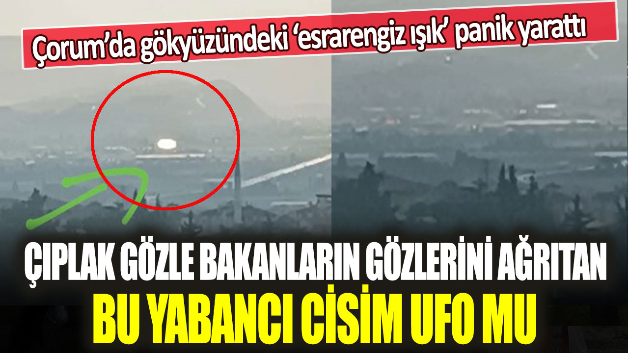 Çorum’da gökyüzündeki esrarengiz ışık panik yarattı: Çıplak gözle bakanların gözlerini ağrıtan bu yabancı cisim UFO mu