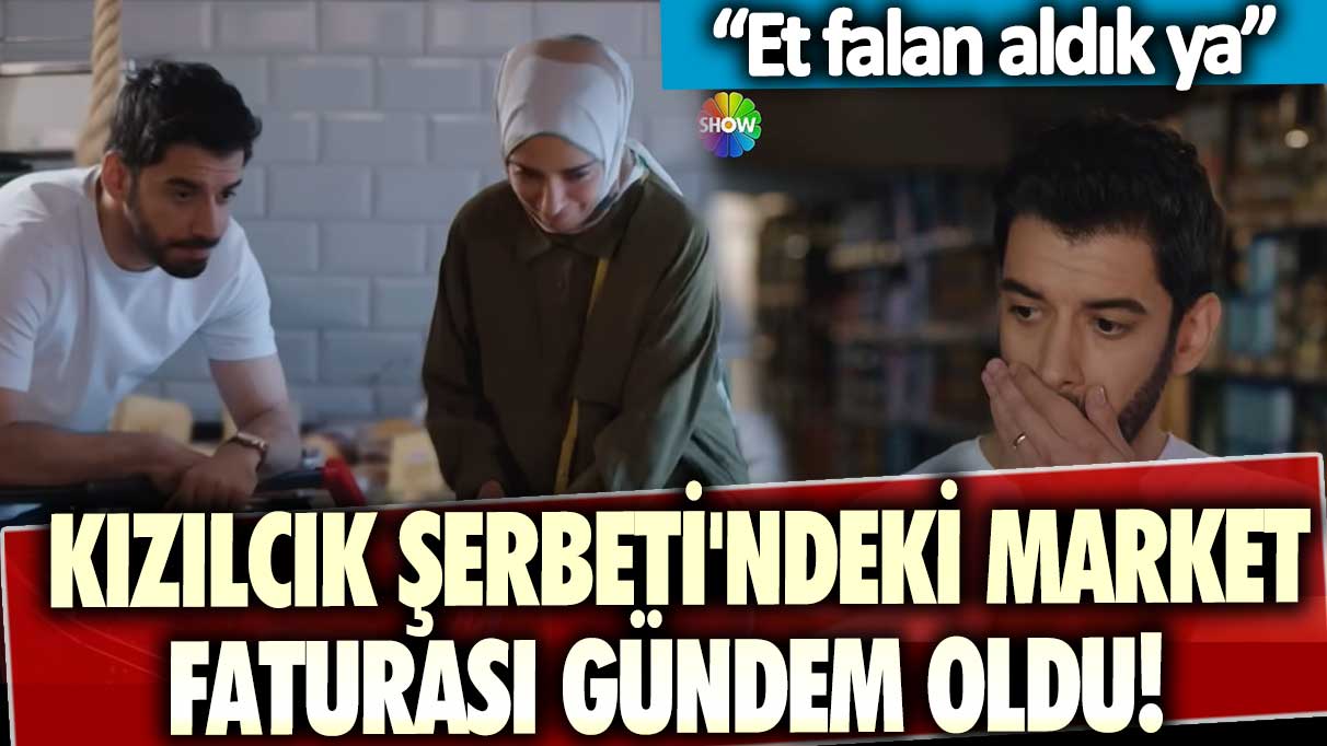 Kızılcık Şerbeti'ndeki market faturası gündem oldu!  Et falan aldık ya