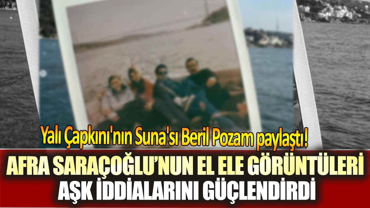 Yalı Çapkını'nın Suna'sı Beril Pozam paylaştı!  Afra Saraçoğlu’nun el ele görüntüleri aşk iddialarını güçlendirdi