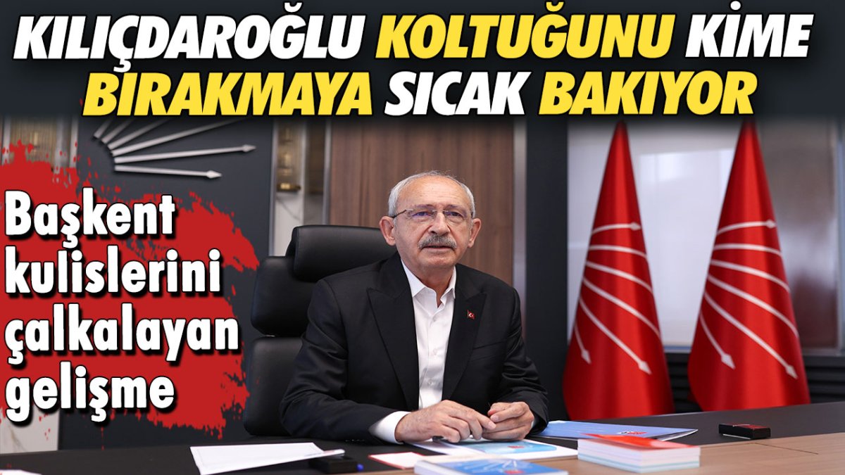 Başkent kulislerini çalkalayan gelişme! Kılıçdaroğlu koltuğunu kime bırakmaya sıcak bakıyor?