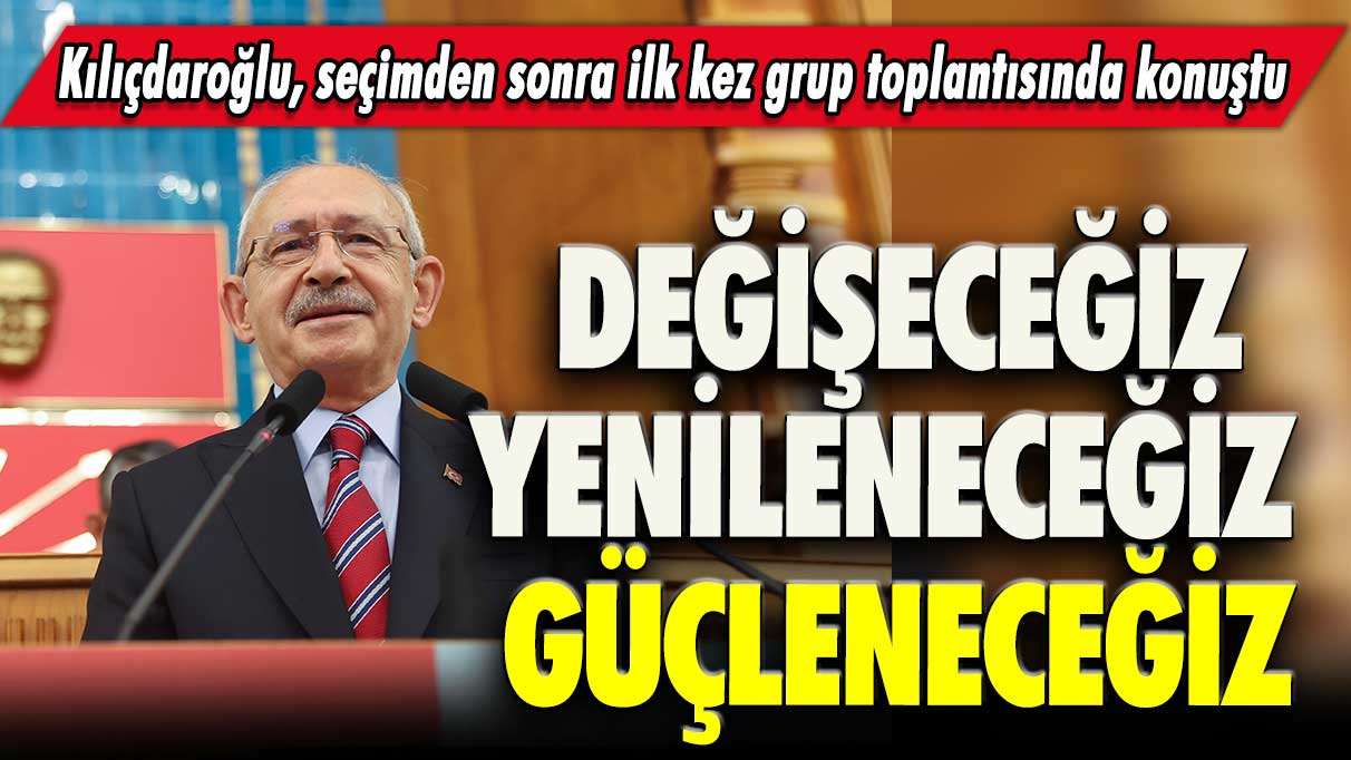 Kılıçdaroğlu, seçimden sonra ilk kez grup toplantısında konuştu: Değişeceğiz, yenileneceğiz, güçleneceğiz