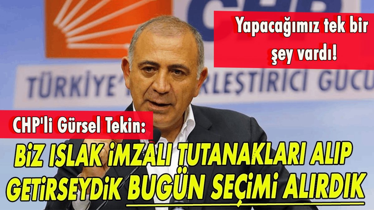 CHP'li Tekin: Biz ıslak imzalı tutanakları getirseydik bugün seçimi alırdık!