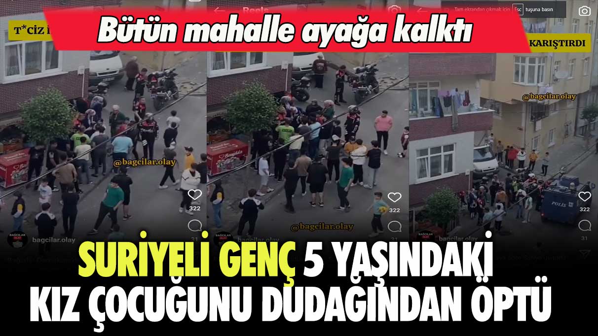 Suriyeli genç 5 yaşındaki kız çocuğunu dudağından öptü: Bütün mahalle ayağa kalktı