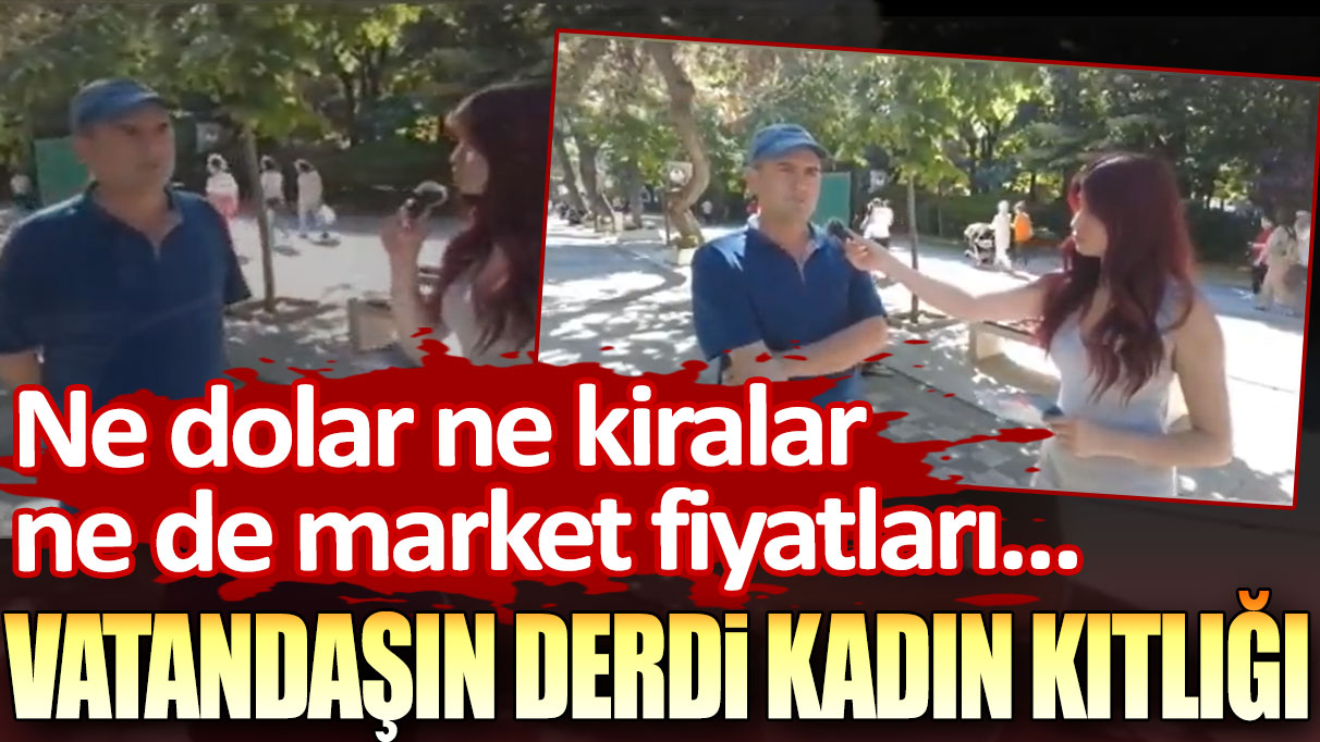 Ne dolar ne kiralar ne de market fiyatları... Vatandaşın derdi kadın kıtlığı!