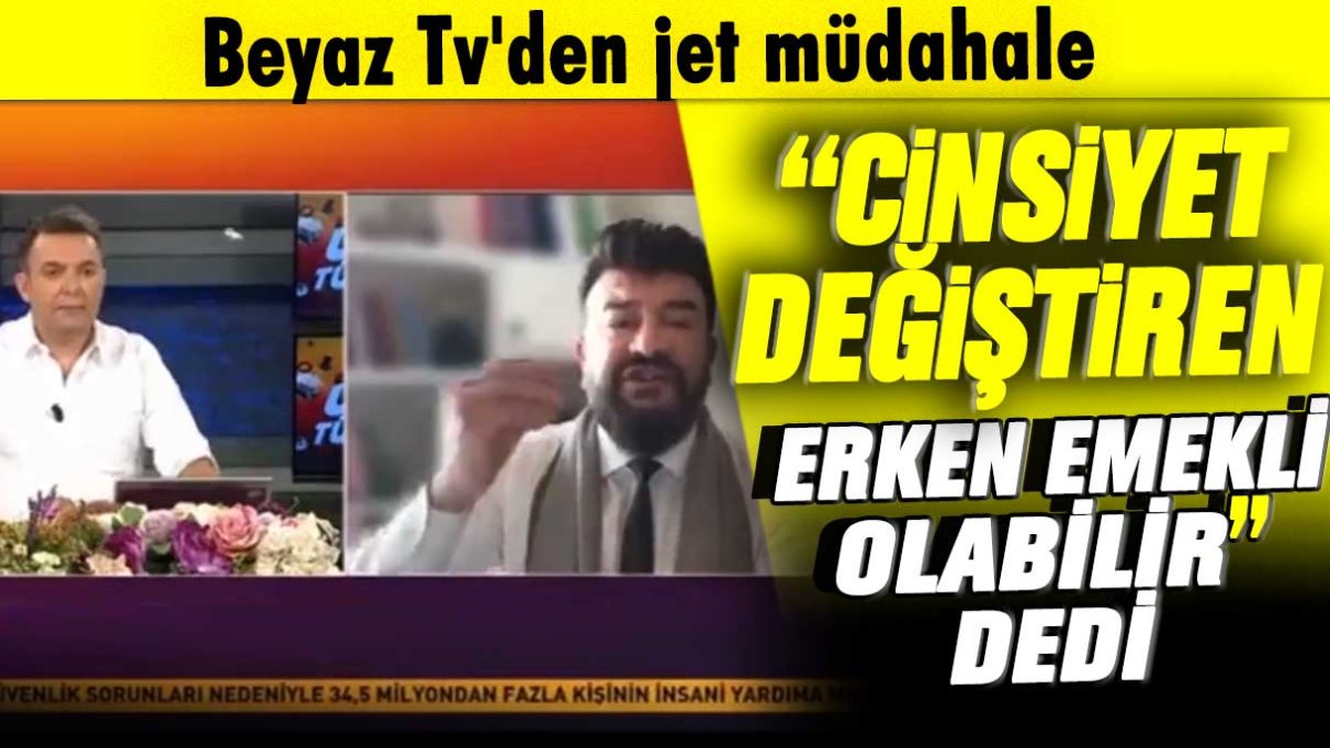 Beyaz Tv'den jet müdahale: Cinsiyet değiştirenler erken emekli olabilir dedi