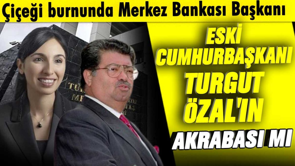 Çiçeği burnunda Merkez Bankası Başkanı Eski Cumhurbaşkanı Turgut Özal'ın akrabası mı