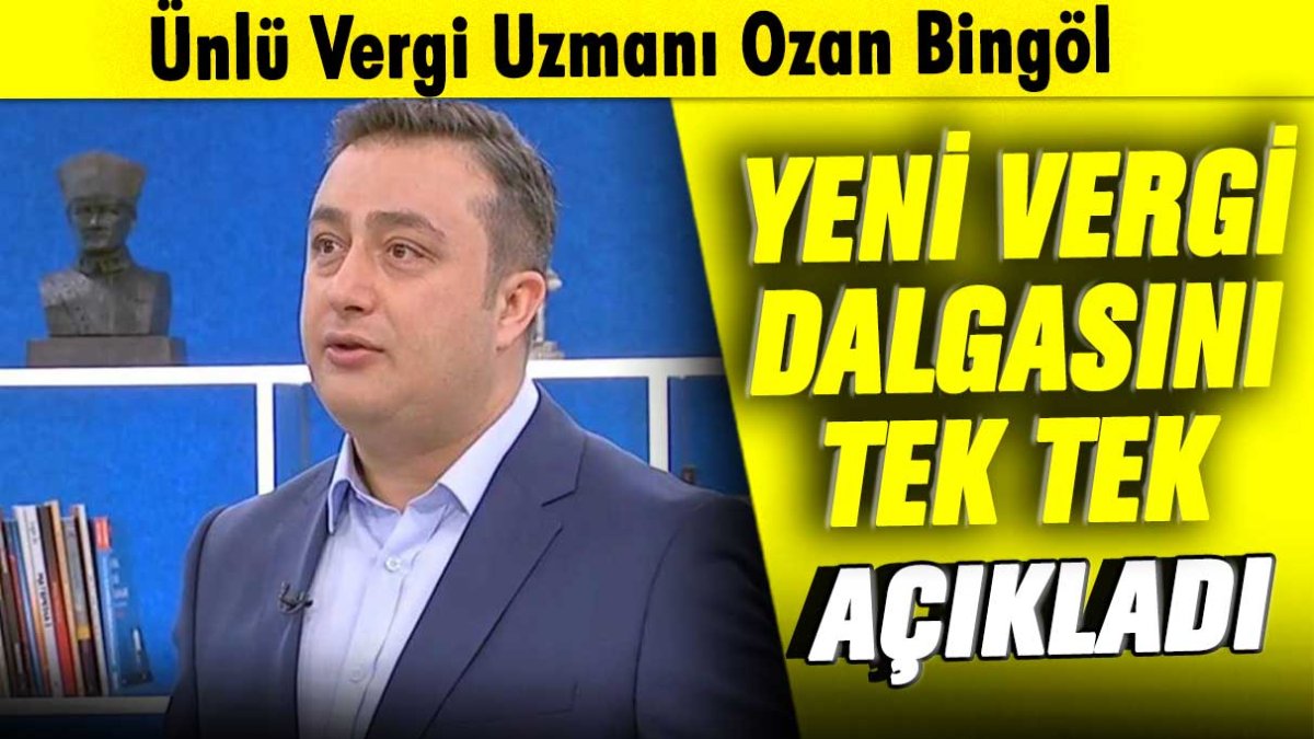 Ünlü Vergi Uzmanı Ozan Bingöl yeni vergi dalgasını tek tek açıkladı