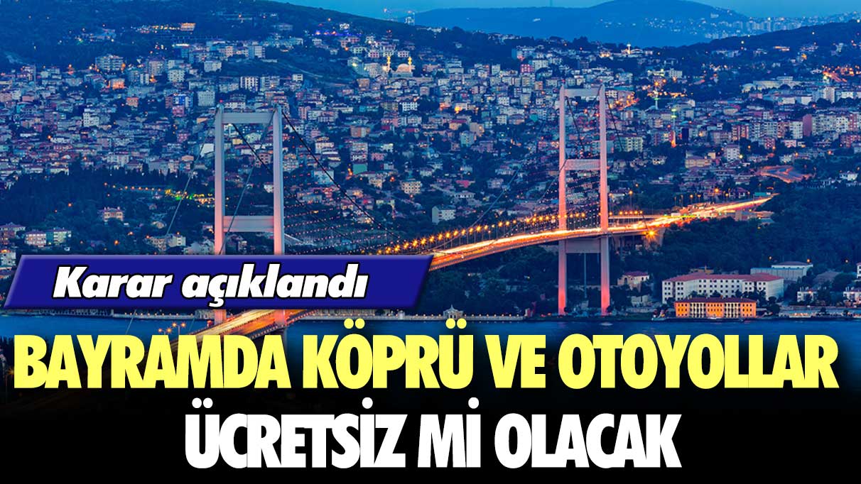 Karar açıklandı: Bayramda köprü ve otoyollar ücretsiz mi olacak