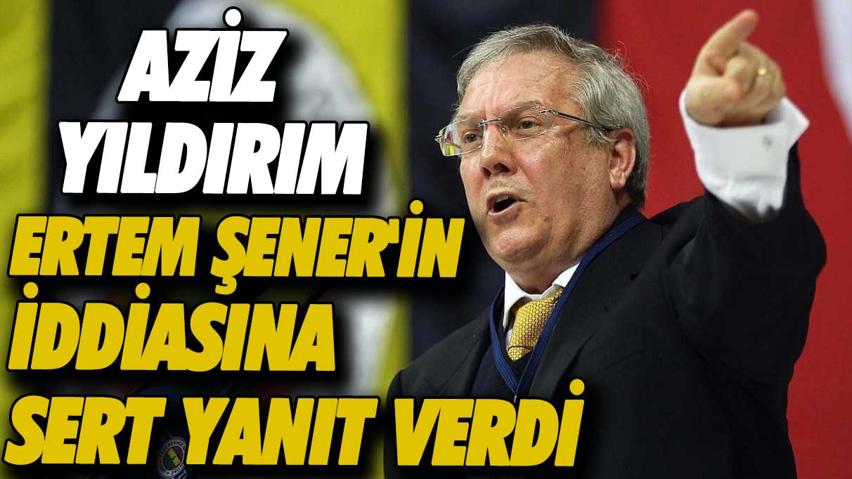 Aziz Yıldırım'dan Ertem Şener'in iddiasına sert yanıt