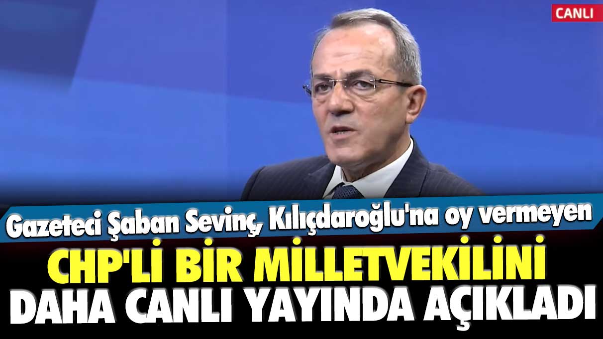 Gazeteci Şaban Sevinç, Kılıçdaroğlu'na oy vermeyen CHP'li bir milletvekilini daha canlı yayında açıkladı