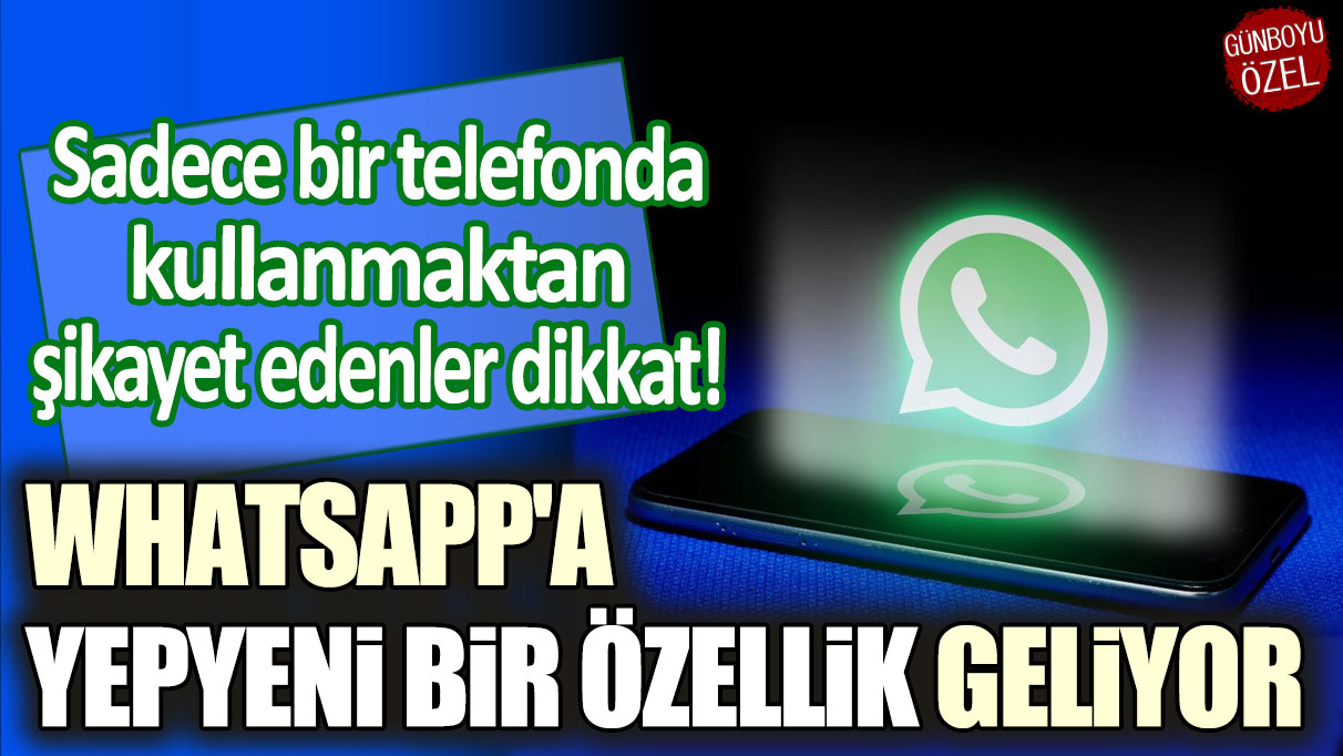 Sadece bir telefonda kullanmaktan şikayet edenler dikkat! WhatsApp'a yepyeni bir özellik geliyor