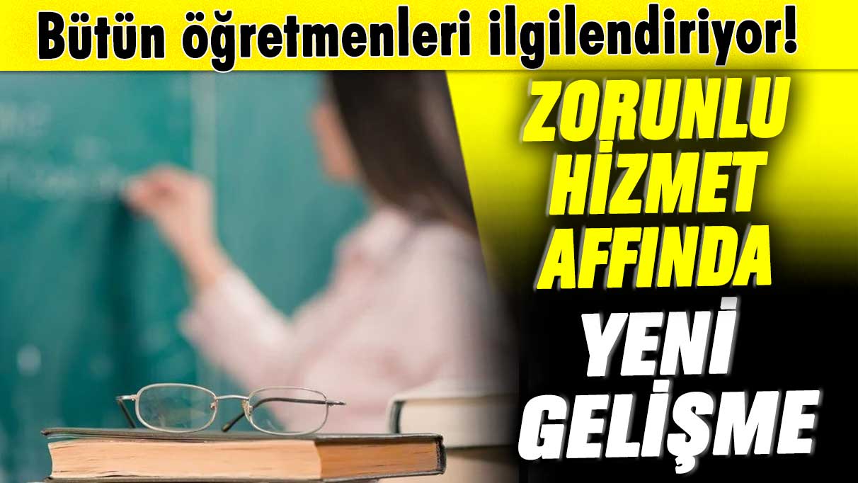 Bütün öğretmenleri ilgilendiriyor! Zorunlu hizmet affında yeni gelişme