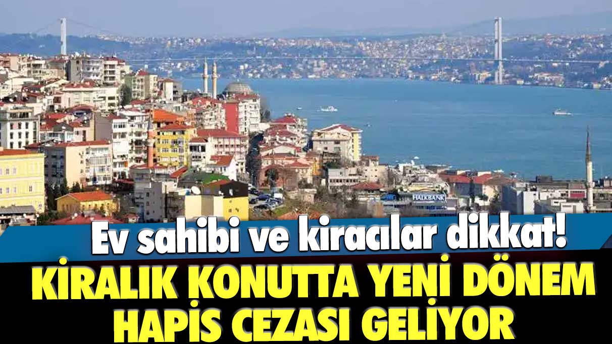 Ev sahibi ve kiracılar dikkat! Kiralık konutta yeni dönem: Hapis cezası geliyor