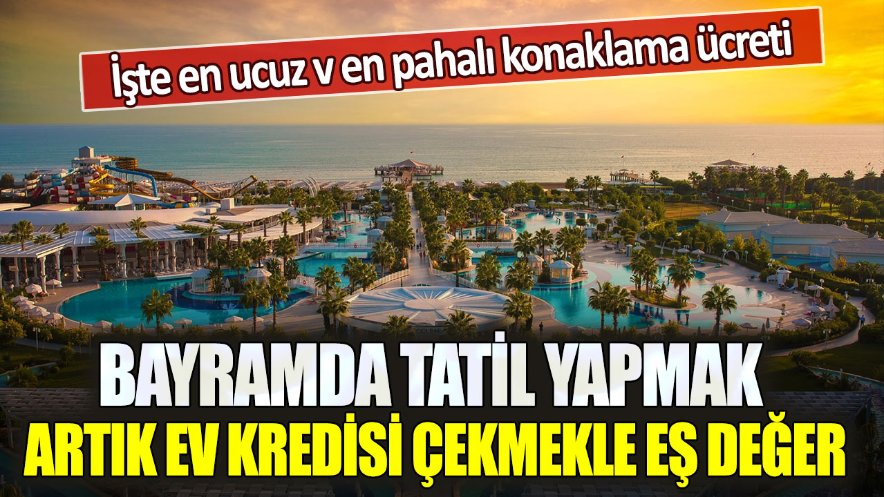 Bayramda tatil yapmak artık ev kredisi çekmekle eş değer: İşte en ucuz v en pahalı konaklama ücreti