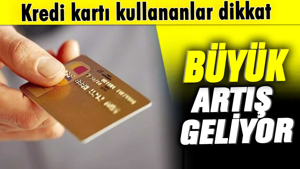 Kredi kartı kullananlar dikkat! Büyük artış geliyor