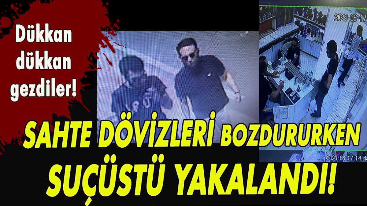 Dükkan dükkan gezdiler! Sahte dövizleri bozdururken suçüstü yakalandı!