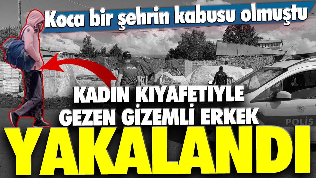 Kars'ta kadın kıyafetiyle gezen gizemli erkek yakalandı! Koca bir şehrin kabusu olmuştu