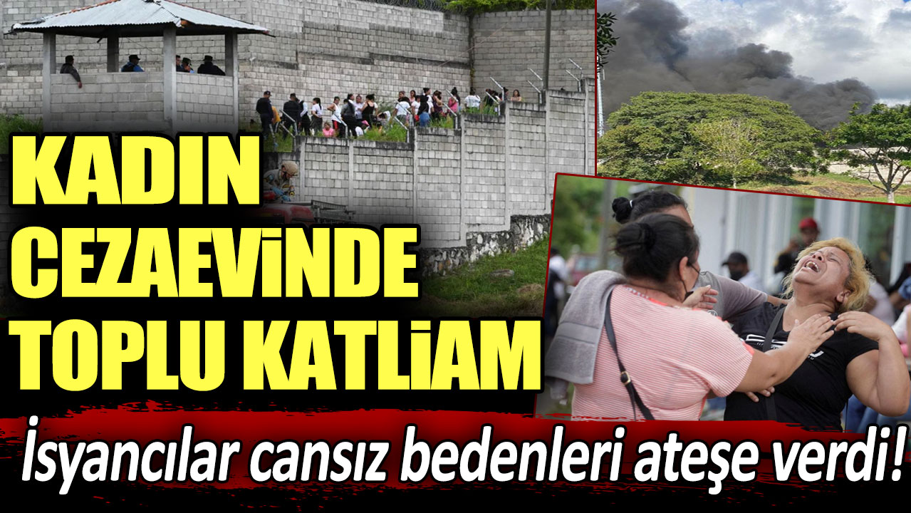 Kadın cezaevinde toplu katliam! İsyancılar cansız bedenleri ateşe verdi