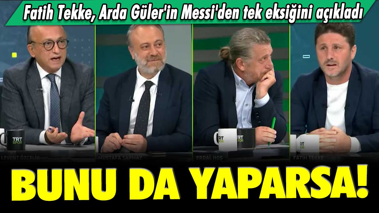 Fatih Tekke Arda Güler'in Messi'den tek eksiğini açıkladı: Bunu da yaparsa!