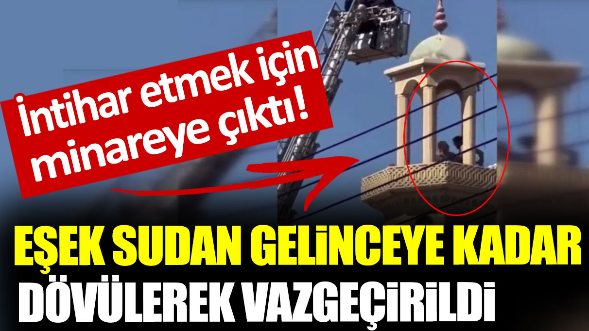 İntihar etmek için minareye çıktı, dövülerek vazgeçirildi