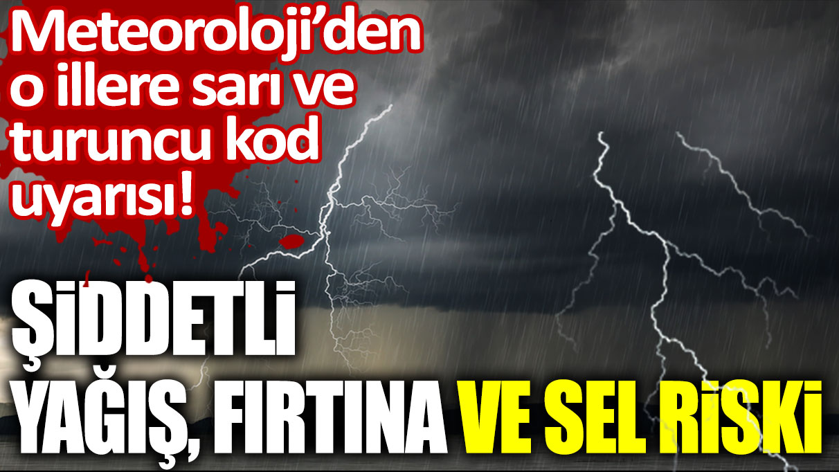 Meteoroloji'den o illere sarı ve turuncu kodlu uyarı! Şiddetli yağış, fırtına ve sel riski