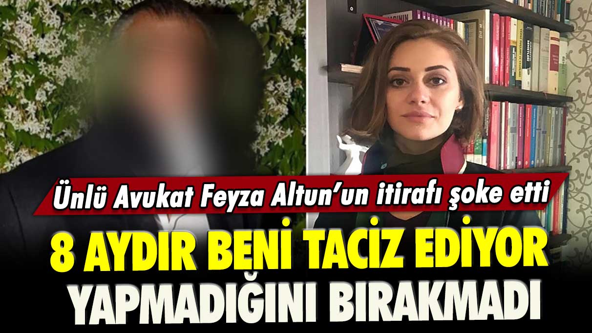 Ünlü Avukat Feyza Altun’un itirafı şoke etti: 8 aydır beni taciz ediyor, yapmadığını bırakmadı