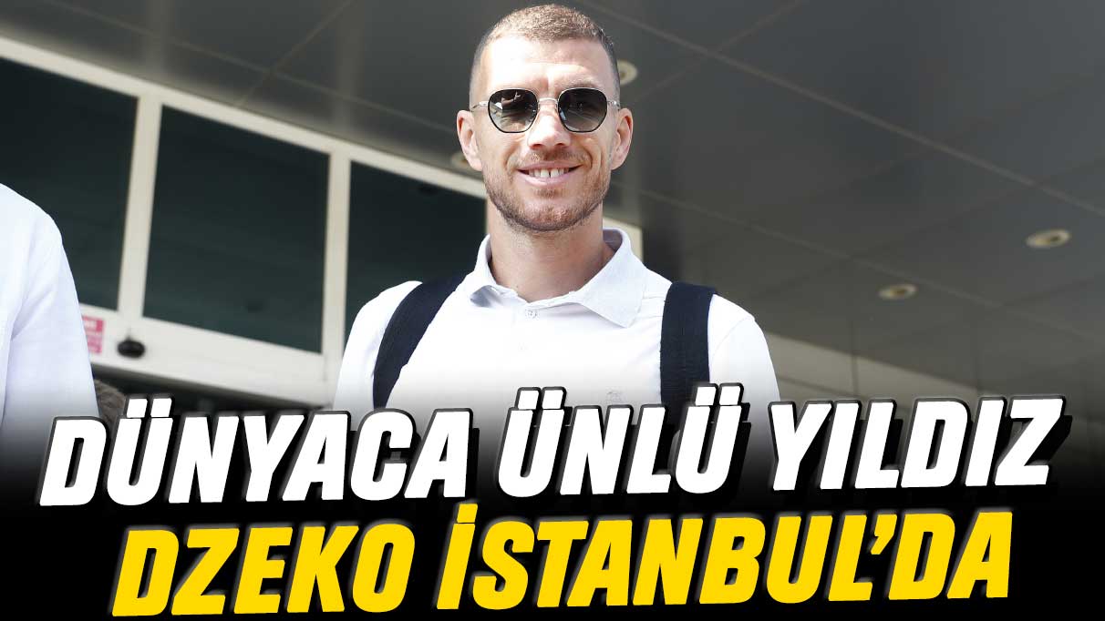 Dünyaca ünlü yıldız Dzeko İstanbul’da