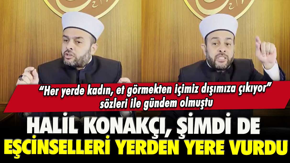 “Et görmekten içimiz dışımıza çıkıyor” sözleri ile gündem olmuştu: Halil Konakçı, şimdi de eşcinselleri yerden yere vurdu