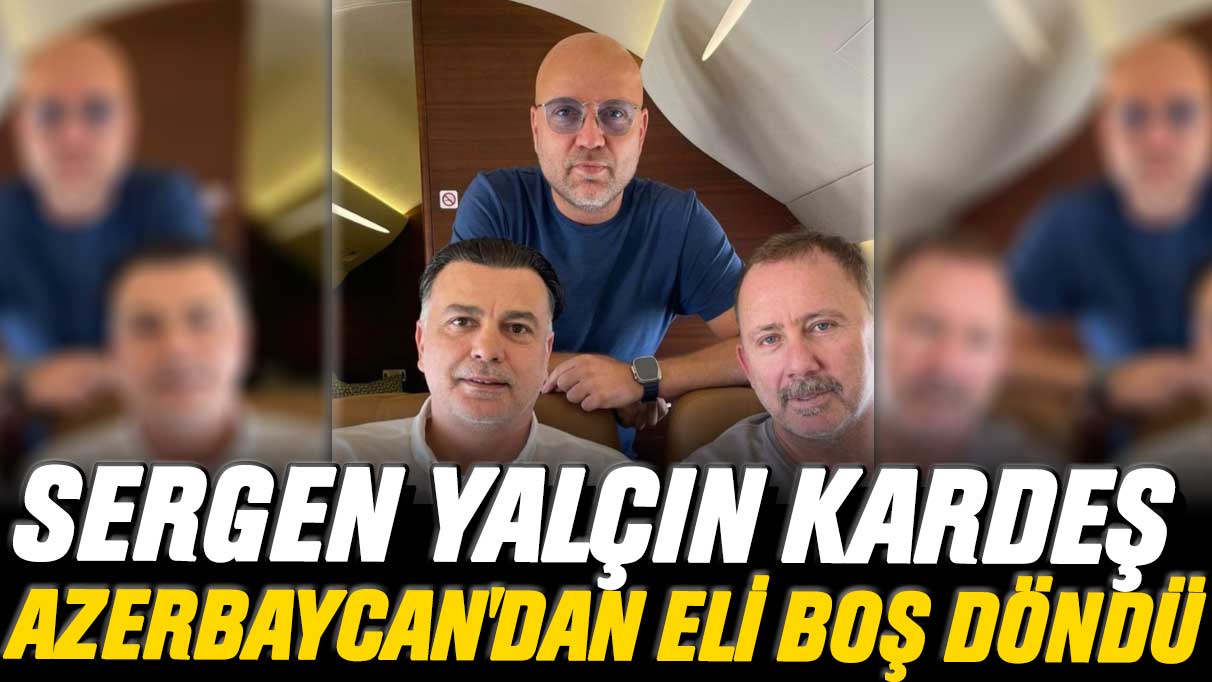 Sergen Yalçın kardeş Azerbaycan'dan eli boş döndü