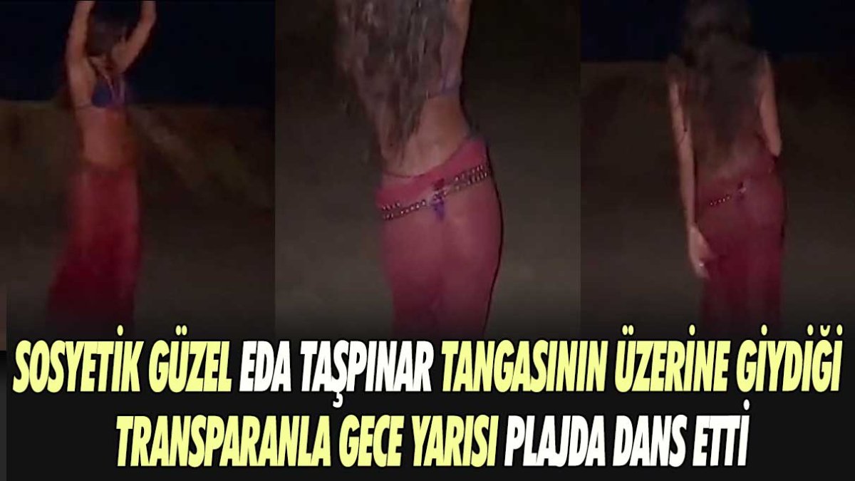 Sosyetik güzel Eda Taşpınar tangasının üzerine giydiği transparanla gece yarısı plajda dans etti