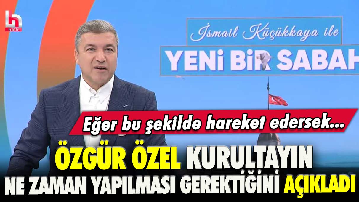 Özgür Özel kurultayın ne zaman yapılması gerektiğini açıkladı: Eğer bu şekilde hareket edersek