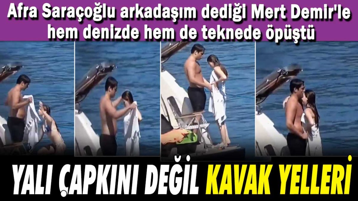 Yalı Çapkını değil Kavak Yelleri! Afra Saraçoğlu arkadaşım dediğim Mert Demir'le hem denizde hem de teknede öpüştü