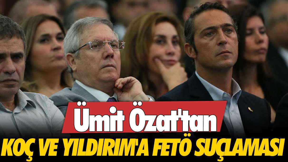 Ümit Özat'tan Ali Koç ve Aziz Yıldırım'a FETÖ suçlaması