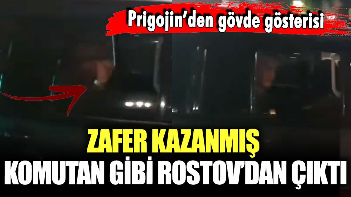 Darbe komutanı Prigojin, Rostov'dan 'zafer kazanmış komutan' gibi ayrıldı