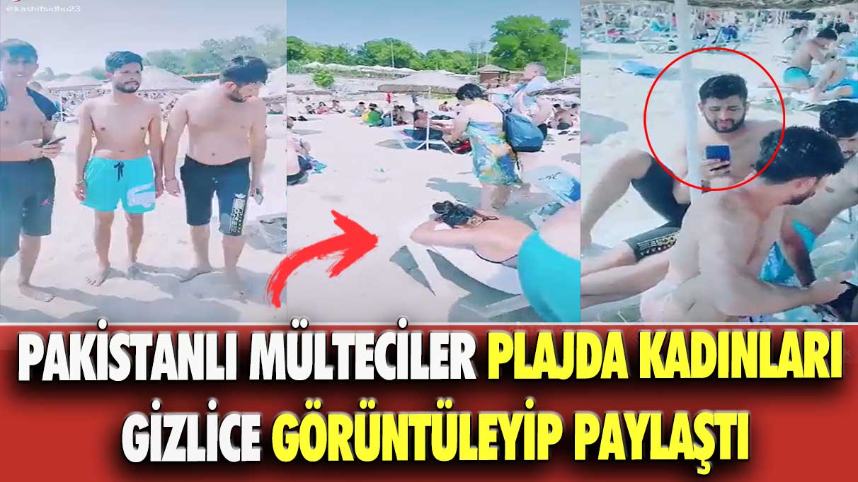 Pakistanlı mülteciler plajda kadınları gizlice görüntüleyip paylaştı!