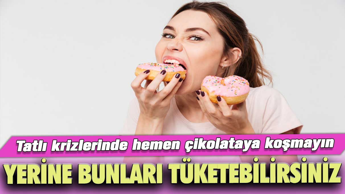 Tatlı Krizlerinde hemen çikolataya koşmayın! Yerine bunları tüketebilirsiniz