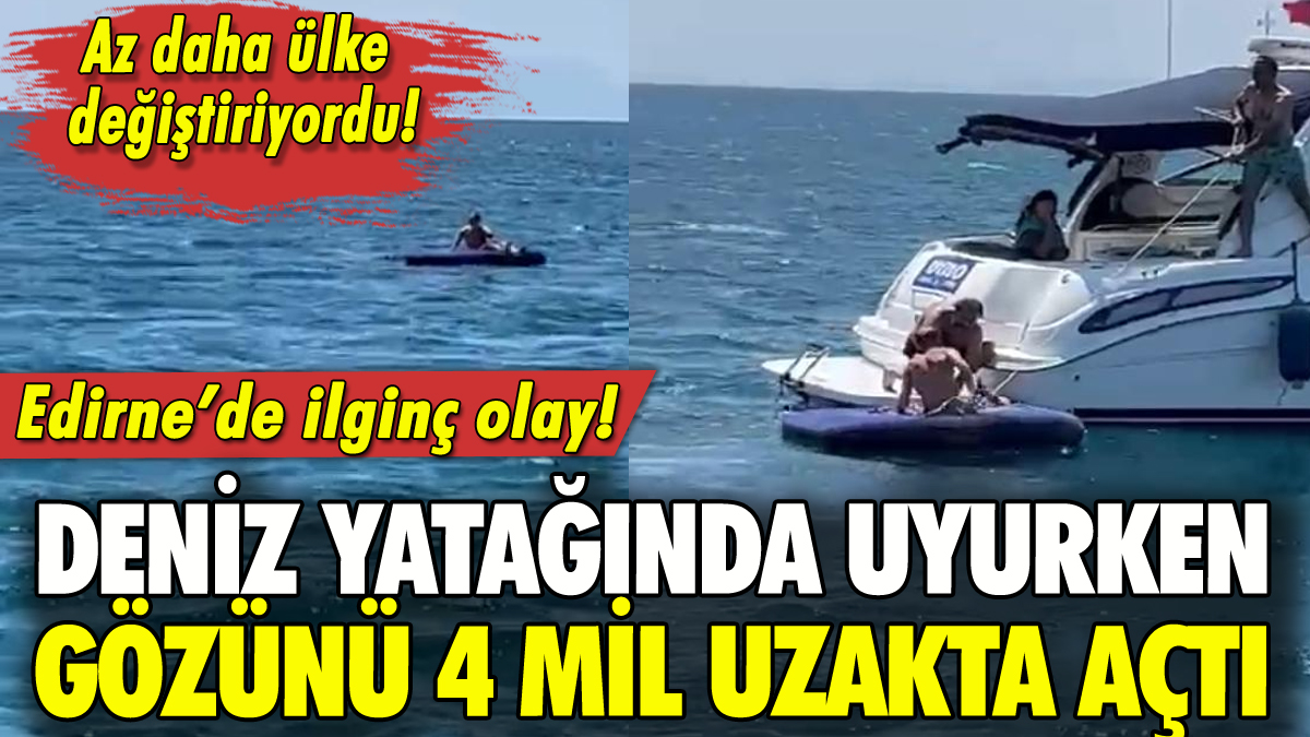 Edirne'de deniz yatağında uyurken gözünü 4 mil uzakta açtı!