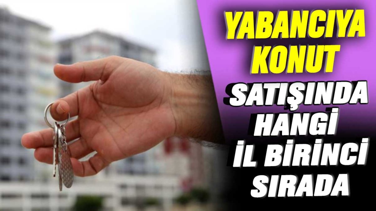 Yabancıya konut satışında hangi il birinci sırada?