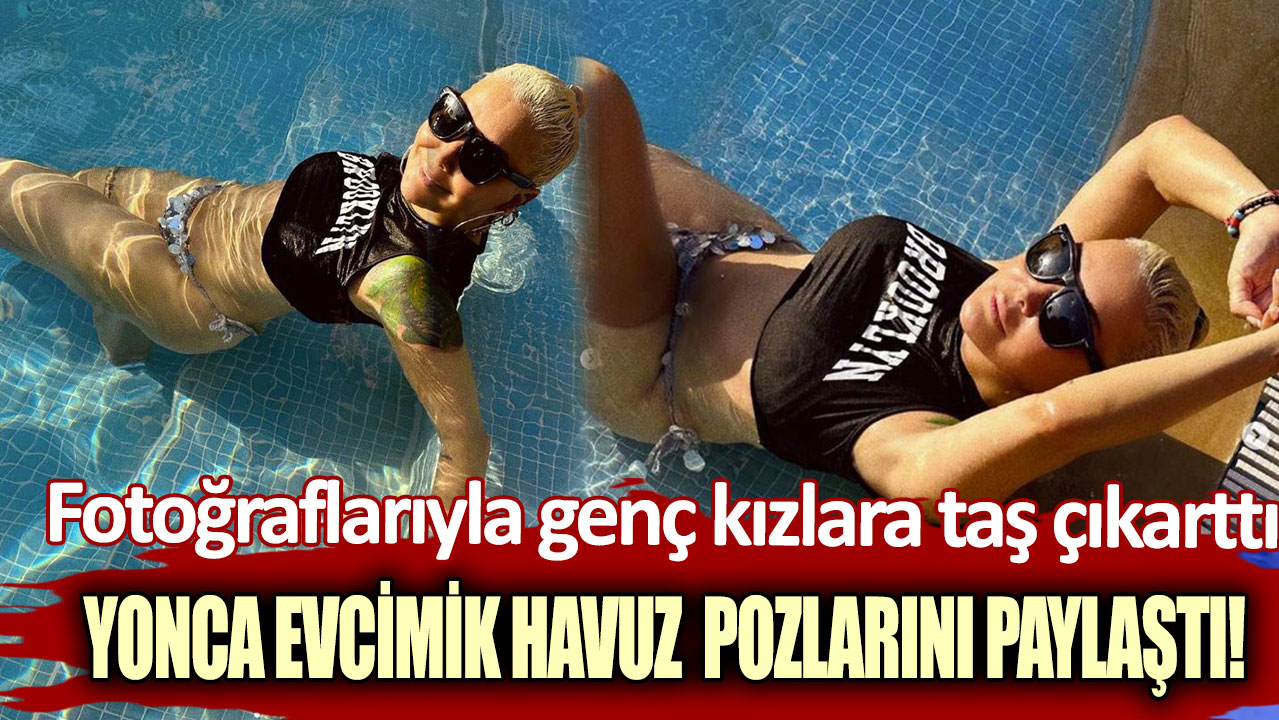 Yonca Evcimik cesur havuz pozlarını paylaştı!  Fotoğraflarıyla 15’lik kızlara taş çıkarttı